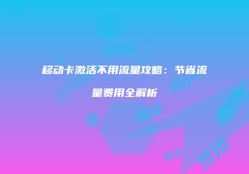 移动卡激活不用流量攻略：节省流量费用全解析