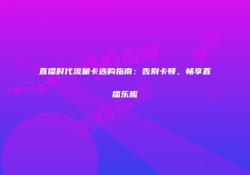 直播时代流量卡选购指南：告别卡顿，畅享直播乐趣