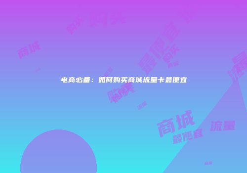 电商必备:如何购买商城流量卡最便宜