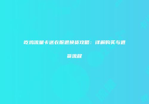 吃鸡流量卡送衣服退换货攻略:详解购买与退货流程