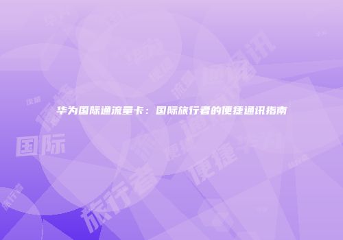 华为国际通流量卡:国际旅行者的便捷通讯指南