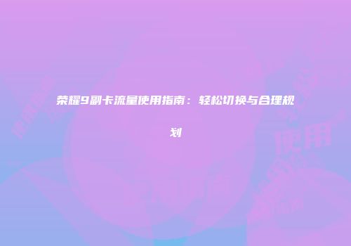 荣耀9副卡流量使用指南：轻松切换与合理规划