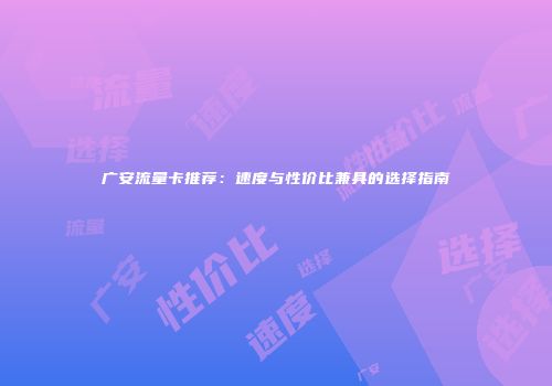 广安流量卡推荐:速度与性价比兼具的选择指南