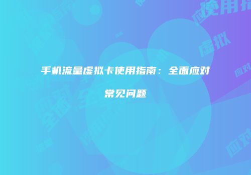手机流量虚拟卡使用指南：全面应对常见问题