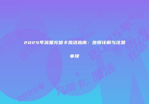 2025年流量充值卡激活指南：步骤详解与注意事项