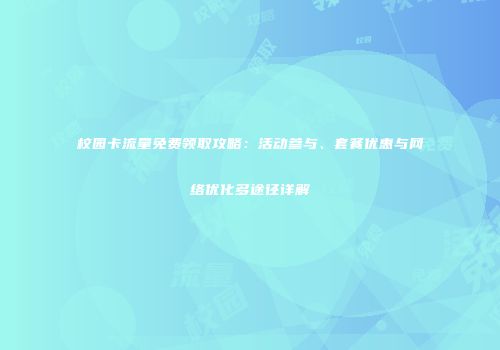 校园卡流量免费领取攻略：活动参与、套餐优惠与网络优化多途径详解