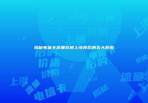 揭秘电信卡流量价格上涨背后的五大原因