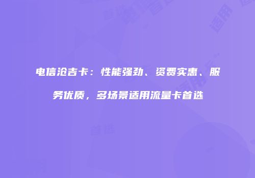 电信沧吉卡：性能强劲、资费实惠、服务优质，多场景适用流量卡首选