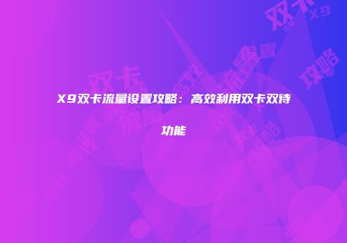 X9双卡流量设置攻略:高效利用双卡双待功能