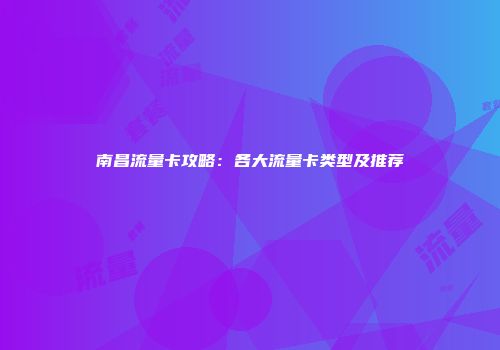 南昌流量卡攻略：各大流量卡类型及推荐