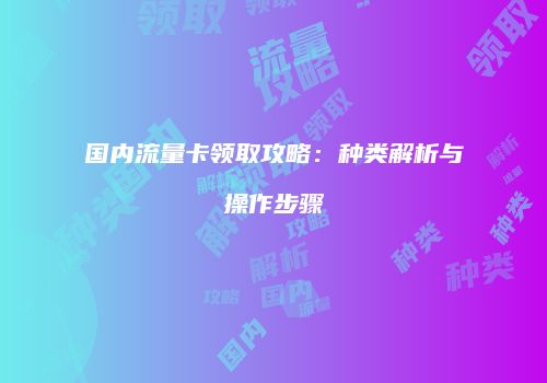 国内流量卡领取攻略：种类解析与操作步骤