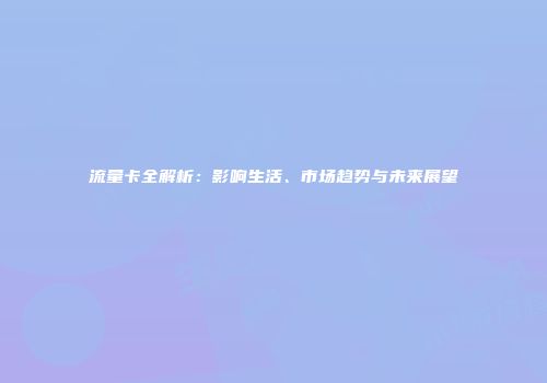 流量卡全解析：影响生活、市场趋势与未来展望