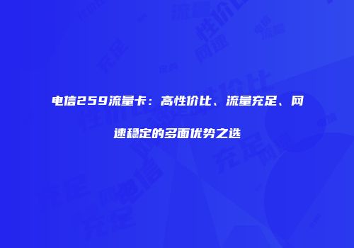电信259流量卡：高性价比、流量充足、网速稳定的多面优势之选