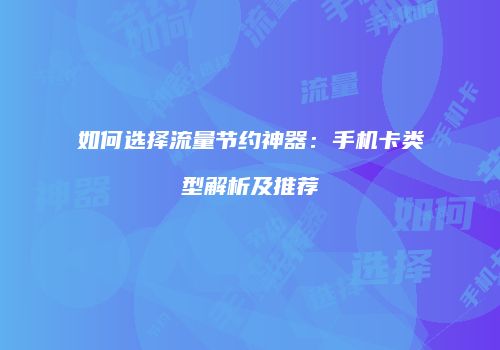 如何选择流量节约神器：手机卡类型解析及推荐