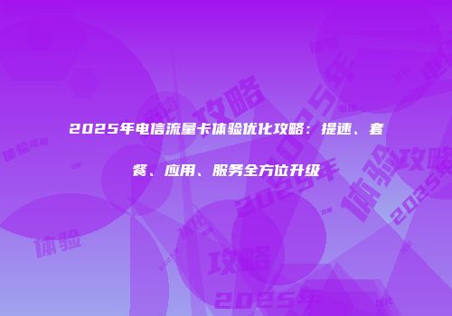 2025年电信流量卡体验优化攻略：提速、套餐、应用、服务全方位升级