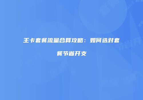 王卡套餐流量合算攻略:如何选对套餐节省开支