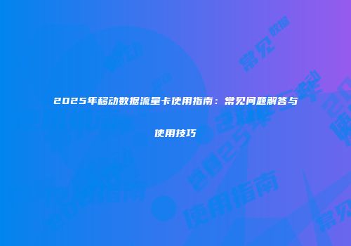 2025年移动数据流量卡使用指南:常见问题解答与使用技巧
