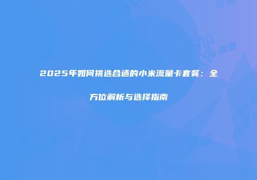2025年如何挑选合适的小米流量卡套餐：全方位解析与选择指南