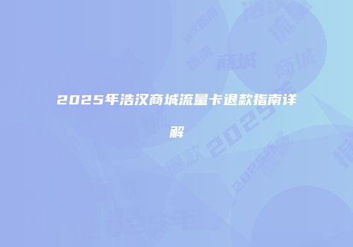 2025年浩汉商城流量卡退款指南详解