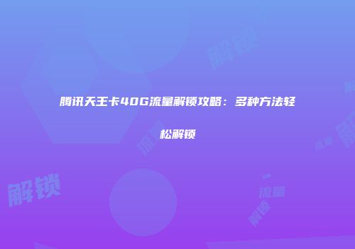 腾讯天王卡40G流量解锁攻略:多种方法轻松解锁