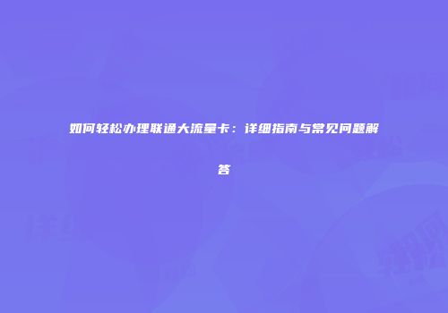 如何轻松办理联通大流量卡:详细指南与常见问题解答