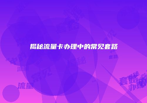 揭秘流量卡办理中的常见套路