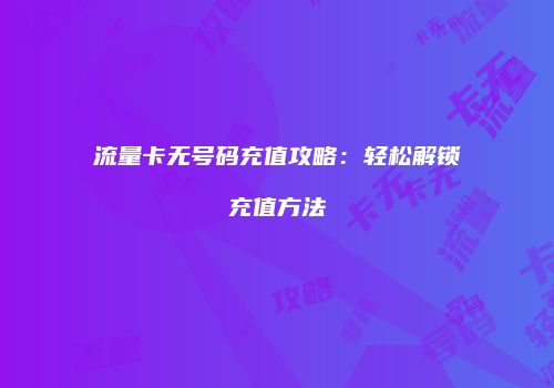 流量卡无号码充值攻略:轻松解锁充值方法