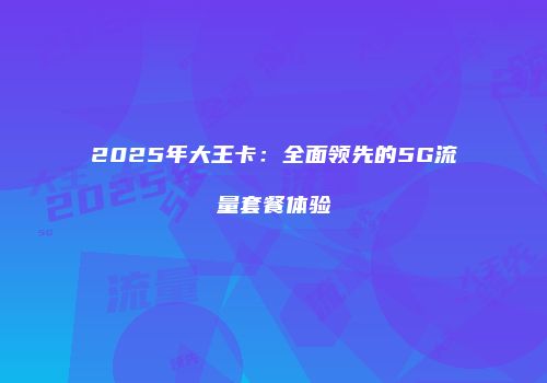 2025年大王卡:全面领先的5G流量套餐体验