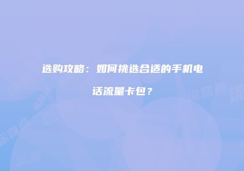 选购攻略：如何挑选合适的手机电话流量卡包？