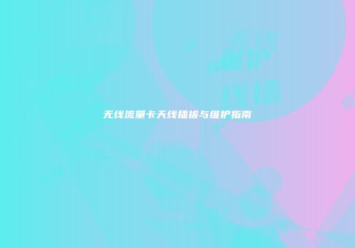 无线流量卡天线插拔与维护指南