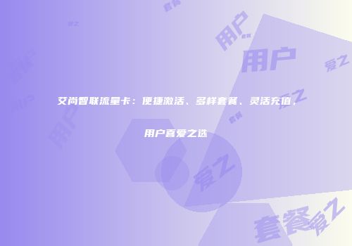艾尚智联流量卡：便捷激活、多样套餐、灵活充值，用户喜爱之选
