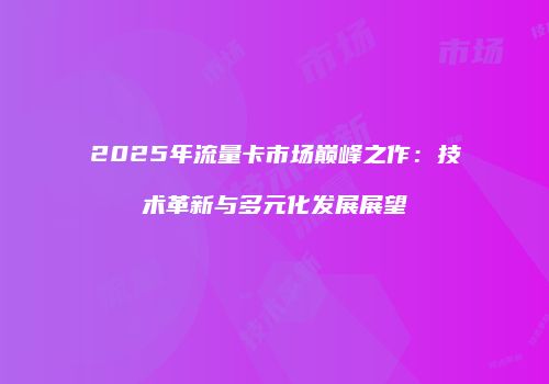 2025年流量卡市场巅峰之作：技术革新与多元化发展展望