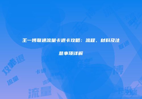 王一博联通流量卡退卡攻略：流程、材料及注意事项详解