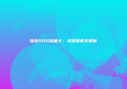 挑选50G流量卡：关键因素全解析