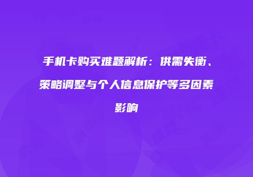 手机卡购买难题解析:供需失衡、策略调整与个人信息保护等多因素影响