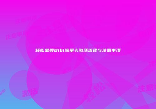 轻松掌握Bibi流量卡激活流程与注意事项