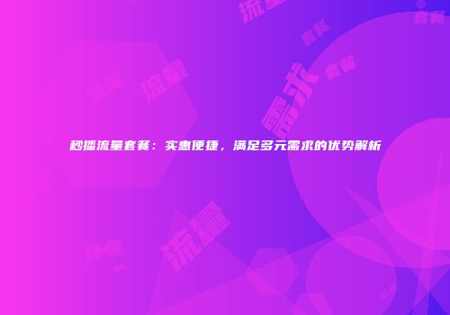 秒播流量套餐：实惠便捷，满足多元需求的优势解析