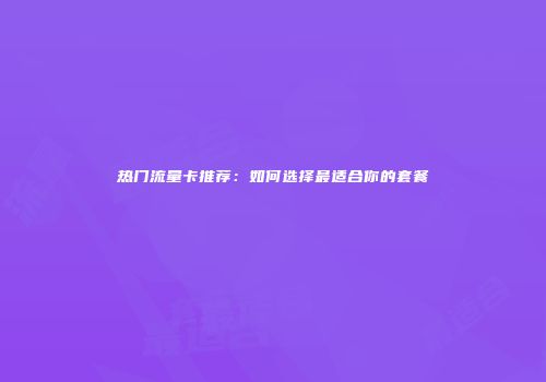 热门流量卡推荐：如何选择最适合你的套餐
