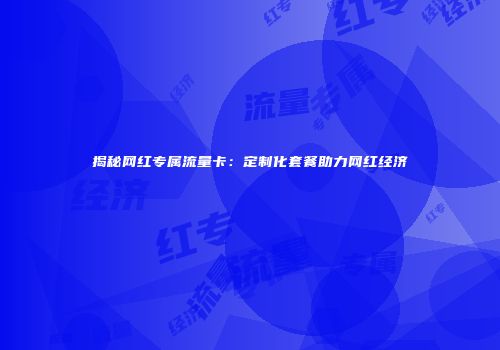 揭秘网红专属流量卡:定制化套餐助力网红经济