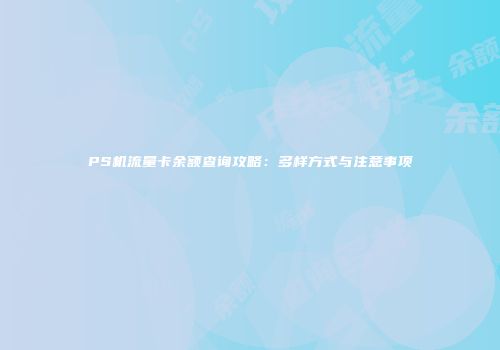 PS机流量卡余额查询攻略:多样方式与注意事项