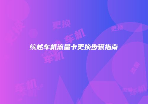 缤越车机流量卡更换步骤指南