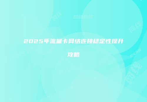 2025年流量卡网络连接稳定性提升攻略