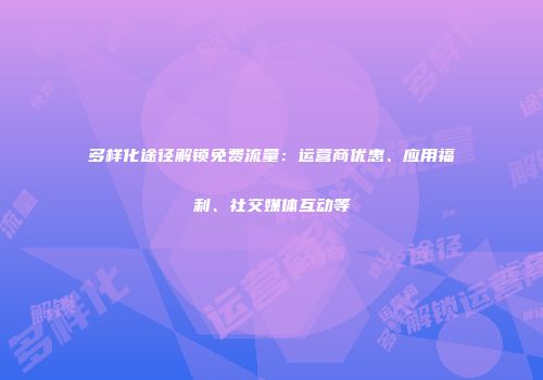 多样化途径解锁免费流量:运营商优惠、应用福利、社交媒体互动等