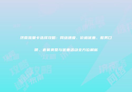 济南流量卡选择攻略：网络速度、价格优惠、服务口碑、套餐类型与优惠活动全方位解析