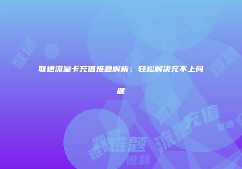 联通流量卡充值难题解析:轻松解决充不上问题