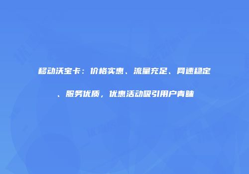 移动沃宝卡：价格实惠、流量充足、网速稳定、服务优质，优惠活动吸引用户青睐