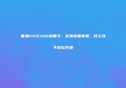联通25元70G流量卡：实惠流量套餐，线上线下轻松开通