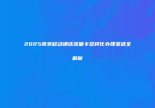 2025南京移动通话流量卡多样化办理渠道全解析
