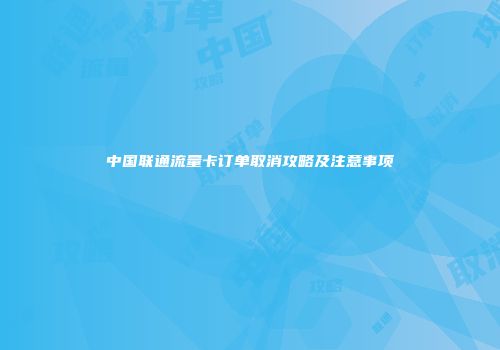 中国联通流量卡订单取消攻略及注意事项