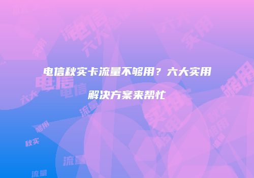 电信秋实卡流量不够用?六大实用解决方案来帮忙